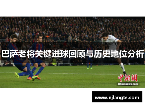 巴萨老将关键进球回顾与历史地位分析